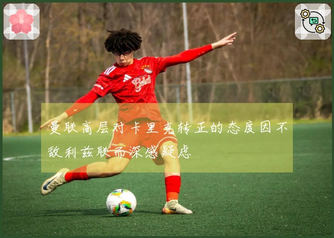 曼联高层对卡里克转正的态度因不敌利兹联而深感疑虑