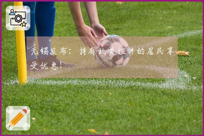 无锡发布：持有此类证件的居民享受优惠！