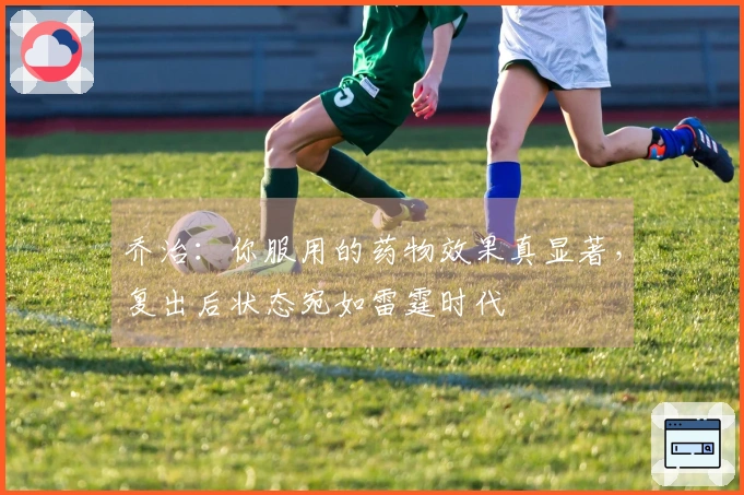 乔治：你服用的药物效果真显著，复出后状态宛如雷霆时代