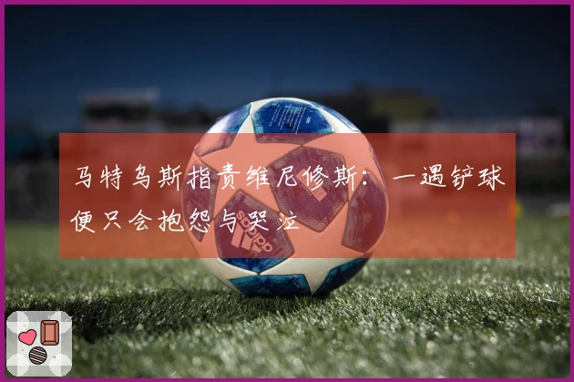 马特乌斯指责维尼修斯：一遇铲球便只会抱怨与哭泣
