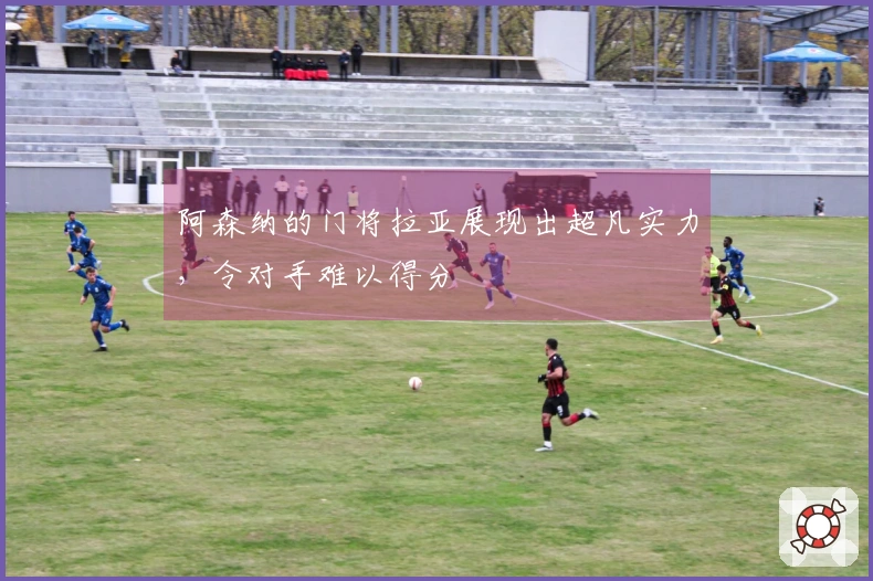 阿森纳的门将拉亚展现出超凡实力，令对手难以得分