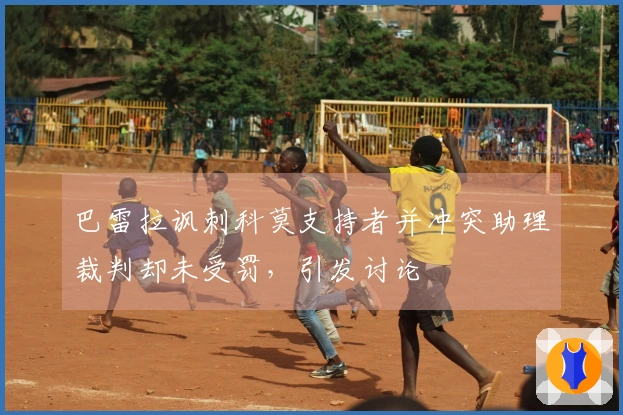 巴雷拉讽刺科莫支持者并冲突助理裁判却未受罚，引发讨论