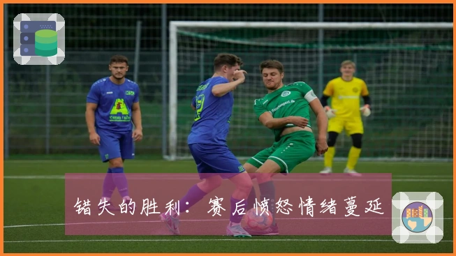 错失的胜利：赛后愤怒情绪蔓延