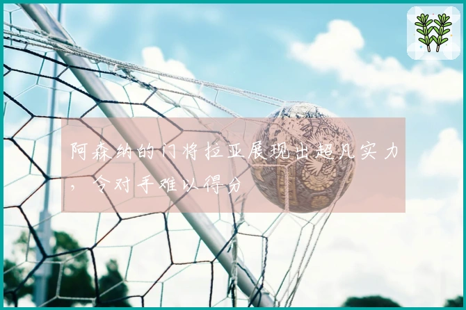 阿森纳的门将拉亚展现出超凡实力，令对手难以得分