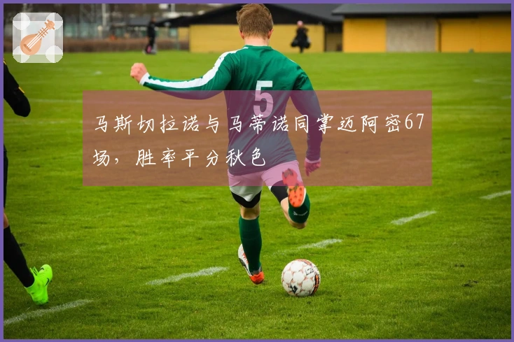马斯切拉诺与马蒂诺同掌迈阿密67场，胜率平分秋色