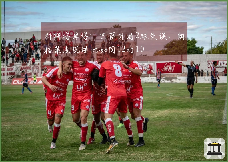 科斯塔库塔：巴萨开局2球失误，朗格莱表现堪忧如同12对10