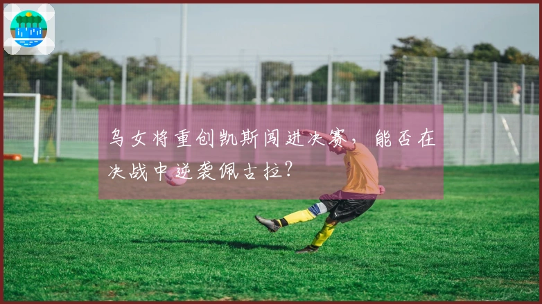 乌女将重创凯斯闯进决赛，能否在决战中逆袭佩古拉？