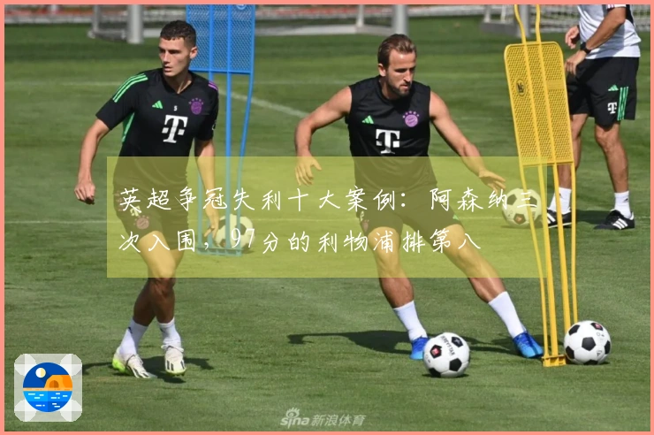 英超争冠失利十大案例：阿森纳三次入围，97分的利物浦排第八