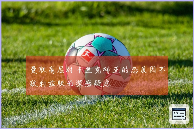 曼联高层对卡里克转正的态度因不敌利兹联而深感疑虑