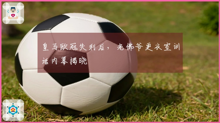 皇马欧冠失利后，老佛爷更衣室训话内幕揭晓