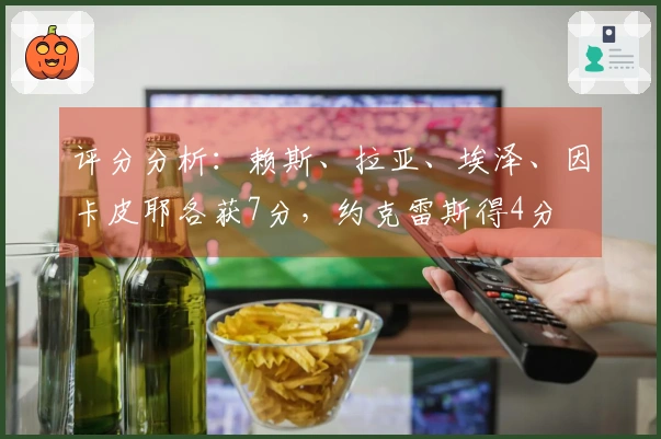 评分分析：赖斯、拉亚、埃泽、因卡皮耶各获7分，约克雷斯得4分
