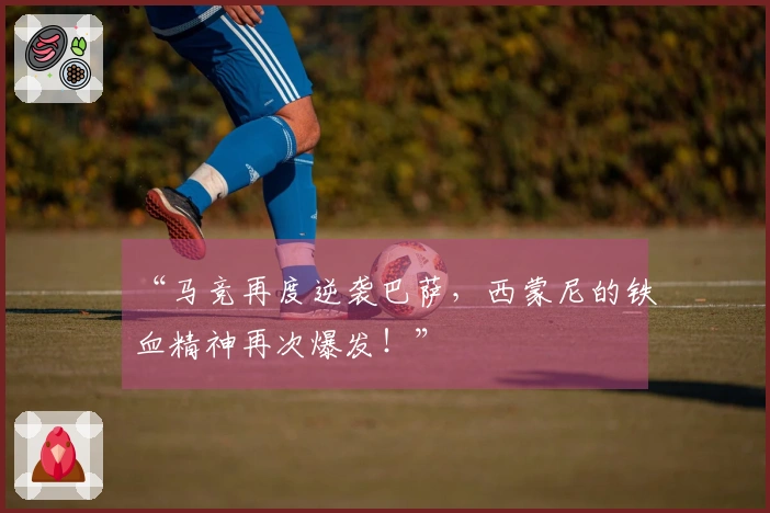 “马竞再度逆袭巴萨，西蒙尼的铁血精神再次爆发！”