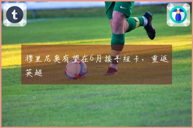 穆里尼奥有望在6月接手纽卡，重返英超