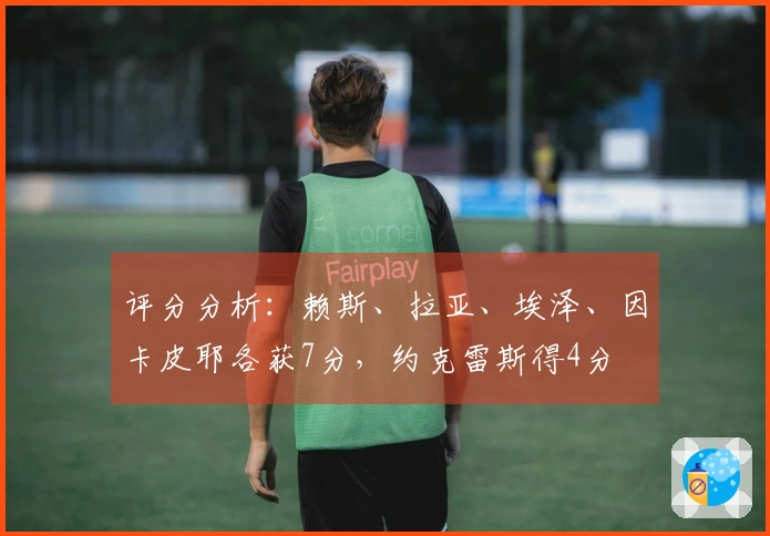 评分分析：赖斯、拉亚、埃泽、因卡皮耶各获7分，约克雷斯得4分