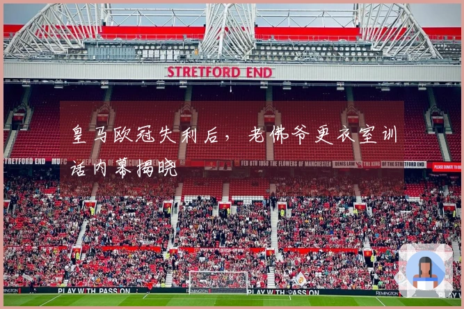 皇马欧冠失利后，老佛爷更衣室训话内幕揭晓