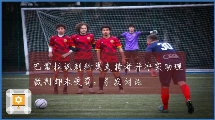 巴雷拉讽刺科莫支持者并冲突助理裁判却未受罚，引发讨论