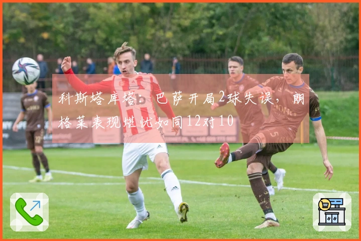 科斯塔库塔：巴萨开局2球失误，朗格莱表现堪忧如同12对10